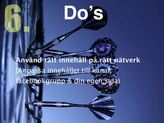 Använd rätt innehåll på rätt nätver
k

(Anpassa innehållet till kanal,
facebookgrupp & din egen sida)
6. Do’s
 
