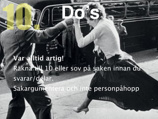 Var alltid artig
!

Räkna till 10 eller sov på saken innan du
svarar/delar.
 

Sakargumentera och inte personpåhopp
10. Do’s
 