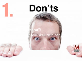 Var inte ”desperat”
!

(Begär inte att folk skall dela och gilla allt du
gör)
1. Don’ts
 