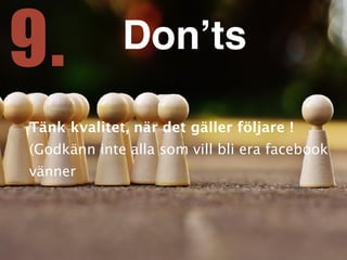 Tänk kvalitet, när det gäller följare ! 
(Godkänn inte alla som vill bli era facebook
vänner
9. Don’ts
 