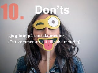 Ljug inte på sociala medier ! 
(Det kommer att slå tillbaka mot dig)
10. Don’ts
 