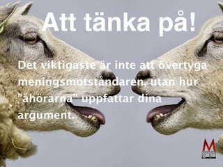 Att tänka på!
Det viktigaste är inte att övertyga
meningsmotståndaren, utan hur
”åhörarna” uppfattar dina
argument.
 