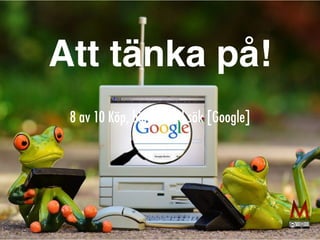 8 av 10 Köp, börjar med sök [Google]
Att tänka på!
 