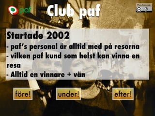 Club paf
Startade 2002


- paf’s personal är alltid med på resorna


- vilken paf kund som helst kan vinna en
resa


- Alltid en vinnare + vän
Mats Adamczak
före! under! efter!
 