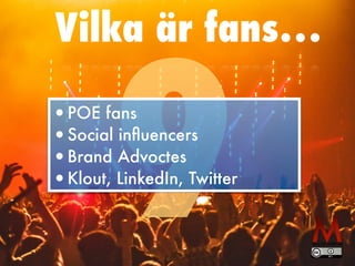 Vilka är fans…
9
•POE fans


•Social in
fl
uencers


•Brand Advoctes


•Klout, LinkedIn, Twitter
 