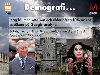 60 år, man, tjänar över 1 miljon pund / månad.


Bor i slott i England
Demogra
fi
…
Plan
Idag får man veta kön och ålder på ca.10% av ens
besökare på Google analytics
 