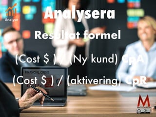 Resultat formel
(Cost $ ) / (Ny kund) CpA
Analysera
Analyse
(Cost $ ) / (aktivering) CpR
 