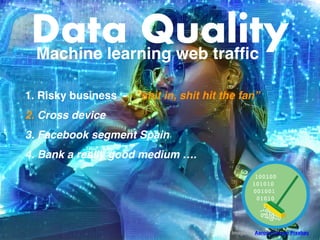 Data Quality
1. Risky business - ”shit in, shit hit the fan
”

2. Cross device
3. Facebook segment Spai
n

4. Bank a really good medium ….
Machine learning web traffic
Image by AaronJOhlsen Pixabay 
 