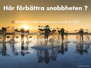 Här förbättra snabbheten ?
Eliminate render-blocking java-script & CSS
Leverage browser caching
Optimise images
Prioritize visible content
 

CDN solution
Lazy loading
Image by Pixabay 
 