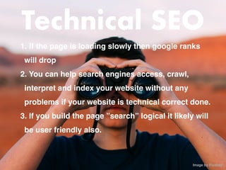 Technical SEO
1. If the page is loading slowly then google ranks
will dro
p

2. You can help search engines access, crawl,
interpret and index your website without any
problems if your website is technical correct done
.

3. If you build the page ”search” logical it likely will
be user friendly also.
Image by Pixabay 
 