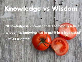 “Knowledge is knowing that a tomato is a fruit
.

Wisdom is knowing not to put it in a fruit salad
”

- Miles Kington
Knowledge vs Wisdom
Image by Pixabay 
 