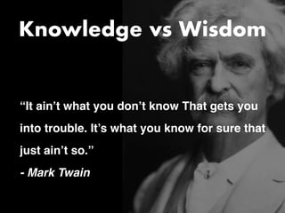 “It ain’t what you don’t know That gets you
into trouble. It’s what you know for sure that
just ain’t so.
”

- Mark Twain
Knowledge vs Wisdom
 