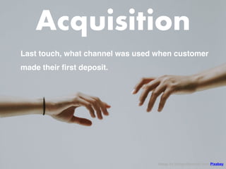 Acquisition
Image by fotografierende from Pixabay 
Last touch, what channel was used when customer
made their first deposit.
 
