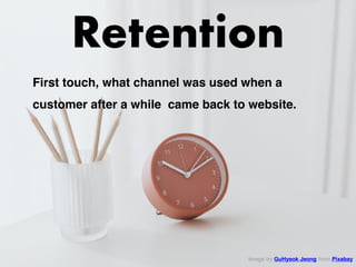 Retention
Image by GuHyeok Jeong from Pixabay 
First touch, what channel was used when a
customer after a while came back to website.
 