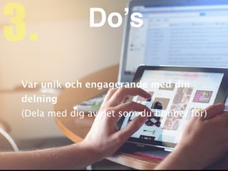 Var unik och engagerande med din
delnin
g

(Dela med dig av det som du brinner för)
3. Do’s
 