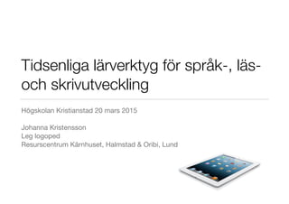 Tidsenliga lärverktyg för språk-, läs-
och skrivutveckling
Högskolan Kristianstad 20 mars 2015

Johanna Kristensson

Leg logoped

Resurscentrum Kärnhuset, Halmstad & Oribi, Lund
 