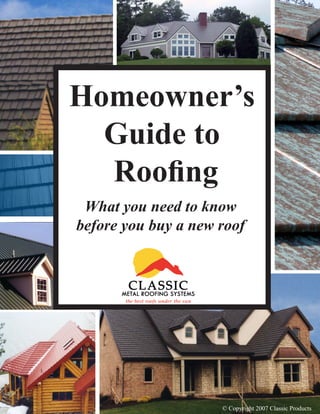 Homeowner’s
  Guide to
  Roofing
 What you need to know
before you buy a new roof




                     © Copyright 2007 Classic Products
 