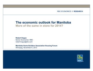 RBC ECONOMICS I RESEARCH

The economic outlook for Manitoba
More of the same in store for 2014?

Robert Hogue
Senior Economist, RBC
robert.hogue@rbc.com
Manitoba Home Builders Association Housing Forum
Winnipeg, November 6, 2013

 