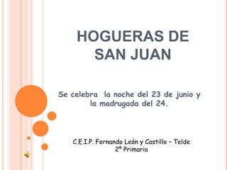 HOGUERAS DE
      SAN JUAN

Se celebra la noche del 23 de junio y
        la madrugada del 24.




   C.E.I.P. Fernando León y Castillo – Telde
                  2º Primaria
 