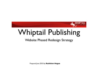 Whiptail Publishing
  Website Phased Redesign Strategy




     Prepared June 2010 by RuthAnn Hogue
 