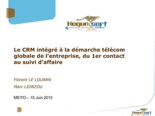 Le CRM intégré à la démarche télécom
globale de l’entreprise, du 1er contact
au suivi d’affaire


Florent LE LOUARN
Marc LIORZOU

MEITO – 15 Juin 2010
 