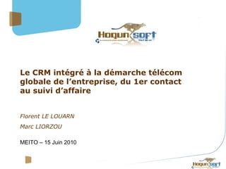 Le CRM intégré à la démarche télécom globale de l’entreprise, du 1er contact au suivi d’affaire Florent LE LOUARN Marc LIORZOU  MEITO – 15 Juin 2010 