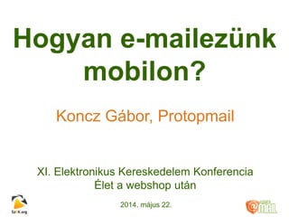 Hogyan e-mailezünk
mobilon?
Koncz Gábor, Protopmail
XI. Elektronikus Kereskedelem Konferencia
Élet a webshop után
2014. május 22.
 