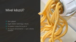 Mivel készül?
 Ilyen géppel
 Egyik oldalon belemegy a tészta
 A másikon a kész forma jön ki
 Kis kúpok vannak benne -> lyuk a tészta
közepén
 