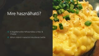 Mire használható?
 A legjellemzőbb felhasználása a Mac &
Cheese
 Itthon milánói makarónit készítenek belőle
 