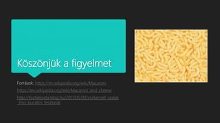Köszönjük a figyelmet
Források: https://en.wikipedia.org/wiki/Macaroni
https://en.wikipedia.org/wiki/Macaroni_and_cheese
http://tisztateszta.blog.hu/2011/05/09/csirkemell_szalak
_friss_bucatini_tesztaval
 