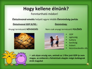 Hogy kellene élnünk? Fenntartható módon! Életszínvonal-emelés  helyett egyre inkább  Életminőség-javítás Életszínvonal GDP (€/fő) : Anyagi természetű  NÖVEKEDÉS Életminőség: GDP egészség kultúra barátság kiskert kézműveskedés stb. Nem csak anyagi természetű  FEJLŐDÉS sok olyan ország van, aminek az 1 főre jutó GDP-je nem magas, az emberek a felmérések alapján mégis boldognak érzik magukat 