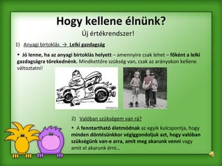 Hogy kellene élnünk? Új értékrendszer! 1)  Anyagi birtoklás  ->  Lelki gazdagság 2)  Valóban szükségem van rá? Jó lenne, ha az anyagi birtoklás helyett  – amennyire csak lehet –  főként a lelki gazdagságra törekednénk.  Mindkettőre szükség van, csak az arányokon kellene változtatni! A  fenntartható életmódnak  az egyik kulcspontja, hogy  minden döntésünkkor végiggondoljuk azt, hogy valóban szükségünk van-e arra, amit meg akarunk venni  vagy amit el akarunk érni…  