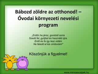 Bábozd zöldre az otthonod! – Óvodai környezeti nevelési program „ Erdőn ha jársz, gondold sorra Szedd fel, gyűjtsd és használd újra. Erdő és fa így lesz vidám Ne feledd el kis cimborám!” Köszönjük a figyelmet! www.mimoescsipek.hu 