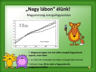 „ Nagy lábon” élünk! Magyarország energiafogyasztása Magyarországon ma már több energiát fogyasztunk nyáron, mint télen az USA már évtizedek óta ebbe a kategóriába tartozik  látható, hogy  20 év alatt a fogyasztás kb. megkétszereződött 