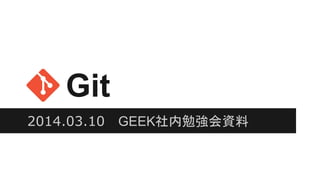 Git
2014.03.10 GEEK社内勉強会資料
 