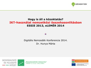 „PEDAGÓGUSKÉPZÉS TÁMOGATÁSA”
TÁMOP-3.1.5/12 -2012-0001
Hogy is áll a közoktatás?
IKT-használat nemzetközi összehasonlításban
ESSIE 2013, eLEMÉR 2014
Digitális Nemzedék Konferencia 2014.
Dr. Hunya Márta
 