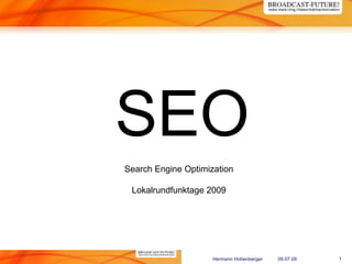 SEO
Search Engine Optimization

 Lokalrundfunktage 2009




                     Hermann Hohenberger   09.07.09   1
 