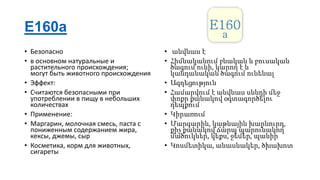 E160a
• Безопасно
• в основном натуральные и
растительного происхождения;
могут быть животного происхождения
• Эффект:
• Считаются безопасными при
употреблении в пищу в небольших
количествах
• Применение:
• Маргарин, молочная смесь, паста с
пониженным содержанием жира,
кексы, джемы, сыр
• Косметика, корм для животных,
сигареты

• անվնաս է
• Հիմնականում բնական և բուսական
ծագում ունի, կարող է և
կանդանական ծագում ունենալ
• Ազդեցություն
• Համարվում է անվնաս սննդի մեջ
փոքր քանակով օգտագործելու
դեպքում
• Կիրառում
• Մարգարին, կաթնային խարնուրդ,
քիչ քանակով ճարպ պարունակող
մածուկներ, կեքս, ջեմեր, պանիր
• Կոսմետիկա, անասնակեր, ծխախոտ

 