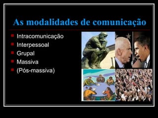 As modalidades de comunicação
 Intracomunicação
 Interpessoal
 Grupal
 Massiva
 (Pós-massiva)
 