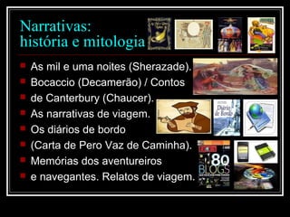 Narrativas:
história e mitologia
 As mil e uma noites (Sherazade).
 Bocaccio (Decamerão) / Contos
 de Canterbury (Chaucer).
 As narrativas de viagem.
 Os diários de bordo
 (Carta de Pero Vaz de Caminha).
 Memórias dos aventureiros
 e navegantes. Relatos de viagem.
 