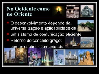 No Ocidente como
no Oriente
 O desenvolvimento depende da
universalização e aplicabilidade de
 um sistema de comunicação eficiente
 Retorno do conceito grego:
comunicação = comunidade
 