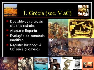 1. Grécia (sec. V aC)
 Das aldeias rurais às
cidades-estado.
 Atenas e Esparta
 Evolução do comércio
marítimo
 Registro histórico: A
Odisséia (Homero)
 