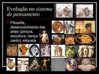 Evolução no sistema
de pensamento
 Filosofia,
desenvolvimento das
artes (pintura,
escultura, dança e
canto), etiqueta.
 