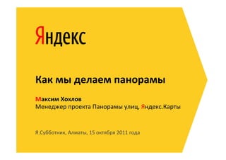 Как	
  мы	
  делаем	
  панорамы	
  
Максим	
  Хохлов	
  
Менеджер	
  проекта	
  Панорамы	
  улиц,	
  Яндекс.Карты	
  


Я.Субботник,	
  Алматы,	
  15	
  октября	
  2011	
  года	
  
 