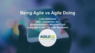 Being Agile vs Agile Doing
Luke Hohmann
CEO – Conteneo, Inc.
@lukehohmann - #AgileNZConf
Copyright © 2017 by Luke Hohmann
 
