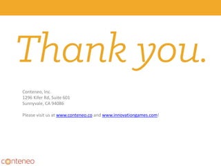 35
Conteneo, Inc.
1296 Kifer Rd, Suite 601
Sunnyvale, CA 94086
Please visit us at www.conteneo.co and www.innovationgames.com!
 