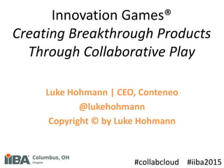 Innovation Games®
Creating Breakthrough Products
Through Collaborative Play
Luke Hohmann | CEO, Conteneo
@lukehohmann
Copyright © by Luke Hohmann
#collabcloud #iiba2015
 
