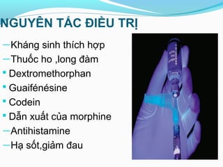 NGUYÊN TẮC ĐIỀU TRỊ
―Kháng sinh thích hợp
―Thuốc ho ,long đàm
 Dextromethorphan
 Guaifénésine
 Codein
 Dẫn xuất của morphine
―Antihistamine
―Hạ sốt,giảm đau
 