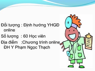 Đối tượng : Định hướng YHGĐ
online
Số lượng : 60 Học viên
Địa điểm :Chương trình online
ĐH Y Phạm Ngọc Thạch
 