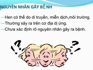 NGUYÊN NHÂN GÂY B NHỆ
—Hen có thể do di truyền, miễn dịch,môi trường.
—Thường xảy ra trên cơ địa dị ứng.
—Chưa xác định rõ nguyên nhân gây ra bệnh.
 